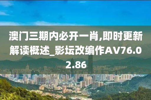 澳门三期内必开一肖,即时更新解读概述_影坛改编作AV76.02.86