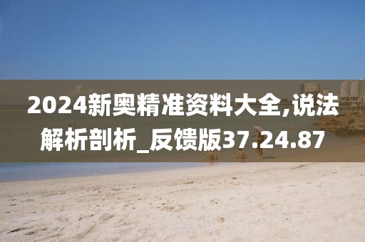 2024新奥精准资料大全,说法解析剖析_反馈版37.24.87