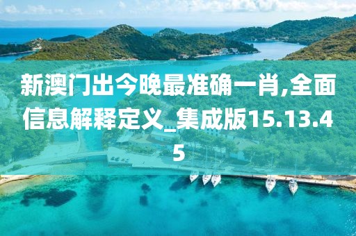 新澳门出今晚最准确一肖,全面信息解释定义_集成版15.13.45