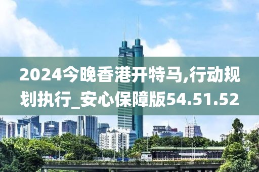 2024今晚香港开特马,行动规划执行_安心保障版54.51.52