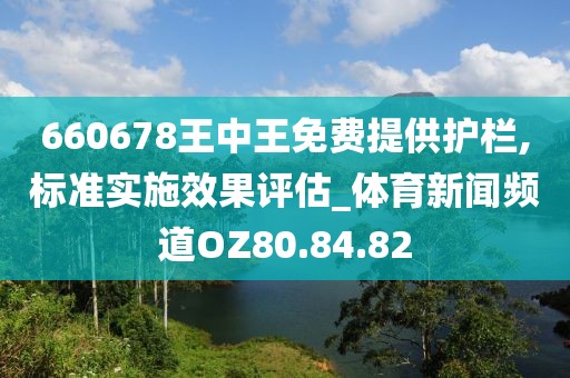 660678王中王免费提供护栏,标准实施效果评估_体育新闻频道OZ80.84.82