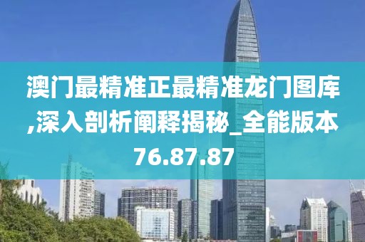 澳门最精准正最精准龙门图库,深入剖析阐释揭秘_全能版本76.87.87