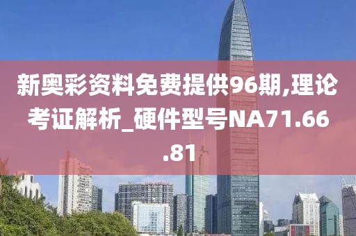新奥彩资料免费提供96期,理论考证解析_硬件型号NA71.66.81