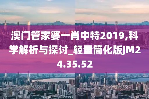澳门管家婆一肖中特2019,科学解析与探讨_轻量简化版JM24.35.52