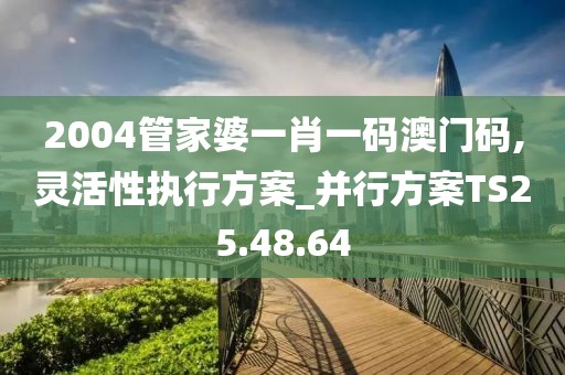 2004管家婆一肖一码澳门码,灵活性执行方案_并行方案TS25.48.64
