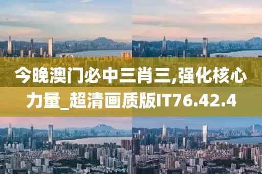 今晚澳门必中三肖三,强化核心力量_超清画质版IT76.42.4