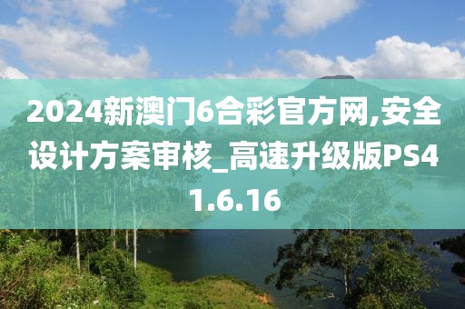 2024新澳门6合彩官方网,安全设计方案审核_高速升级版PS41.6.16