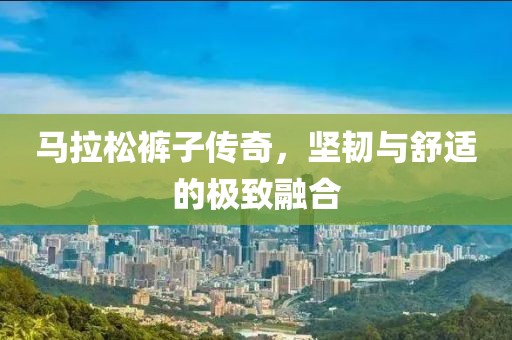 马拉松裤子传奇，坚韧与舒适的极致融合