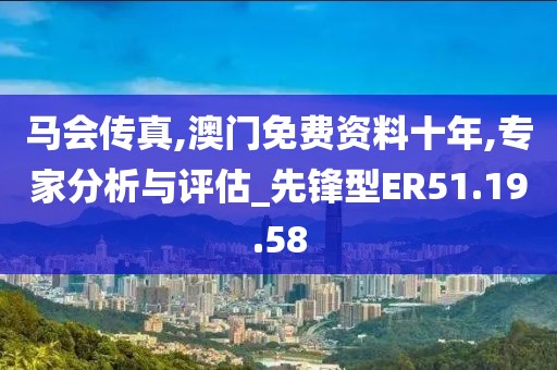马会传真,澳门免费资料十年,专家分析与评估_先锋型ER51.19.58