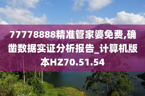 77778888精准管家婆免费,确凿数据实证分析报告_计算机版本HZ70.51.54