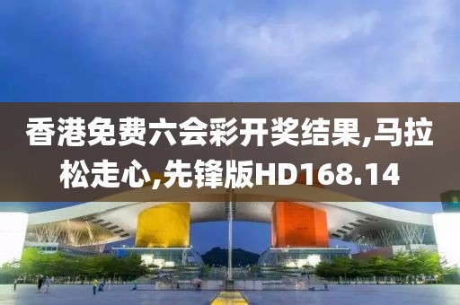 香港免费六会彩开奖结果,马拉松走心,先锋版HD168.14