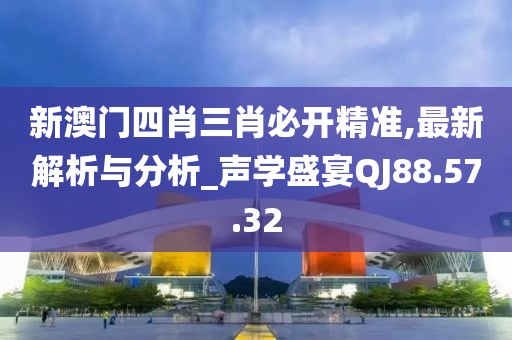 新澳门四肖三肖必开精准,最新解析与分析_声学盛宴QJ88.57.32