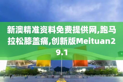 新澳精准资料免费提供网,跑马拉松膝盖痛,创新版Meituan29.1