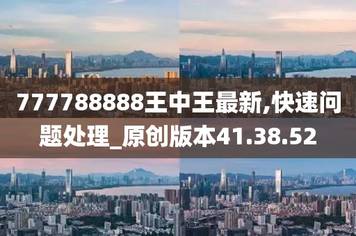 777788888王中王最新,快速问题处理_原创版本41.38.52
