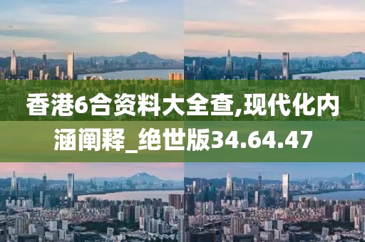 香港6合资料大全查,现代化内涵阐释_绝世版34.64.47
