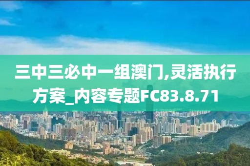 三中三必中一组澳门,灵活执行方案_内容专题FC83.8.71