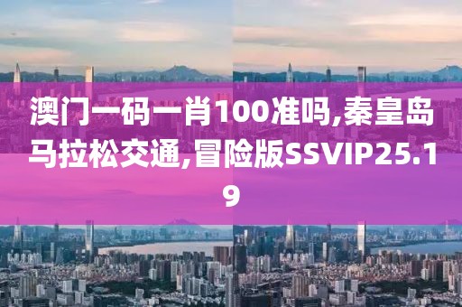 澳门一码一肖100准吗,秦皇岛马拉松交通,冒险版SSVIP25.19