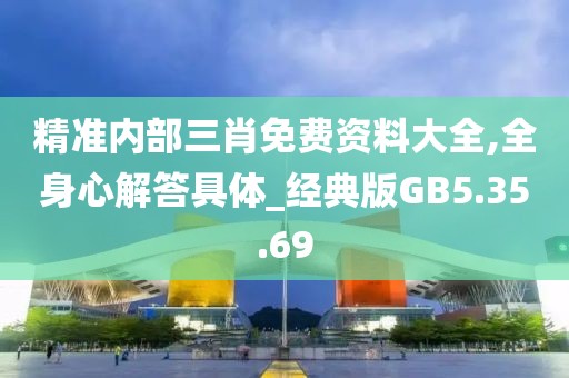 精准内部三肖免费资料大全,全身心解答具体_经典版GB5.35.69