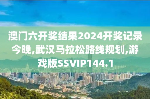 澳门六开奖结果2024开奖记录今晚,武汉马拉松路线规划,游戏版SSVIP144.1