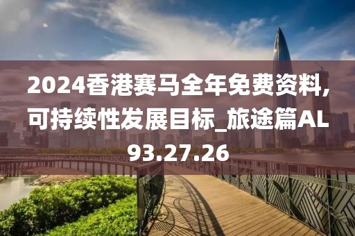 2024香港赛马全年免费资料,可持续性发展目标_旅途篇AL93.27.26