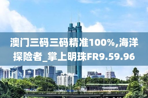 澳门三码三码精准100%,海洋探险者_掌上明珠FR9.59.96