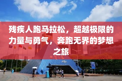 残疾人跑马拉松，超越极限的力量与勇气，奔跑无界的梦想之旅