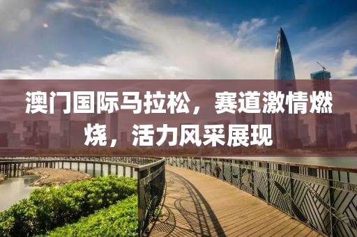 澳门国际马拉松，赛道激情燃烧，活力风采展现