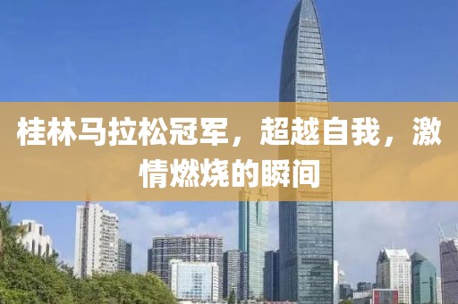 桂林马拉松冠军，超越自我，激情燃烧的瞬间