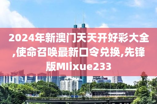 2024年新澳门天天开好彩大全,使命召唤最新口令兑换,先锋版MIixue233