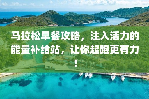 马拉松早餐攻略，注入活力的能量补给站，让你起跑更有力！