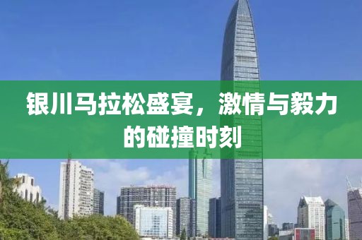 银川马拉松盛宴，激情与毅力的碰撞时刻