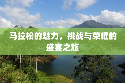 马拉松的魅力，挑战与荣耀的盛宴之旅