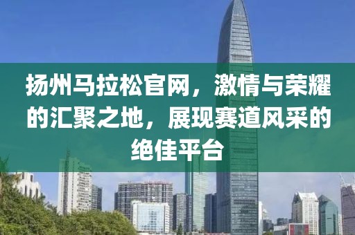 扬州马拉松官网，激情与荣耀的汇聚之地，展现赛道风采的绝佳平台