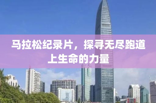 马拉松纪录片，探寻无尽跑道上生命的力量
