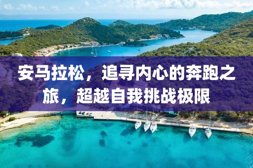 安马拉松，追寻内心的奔跑之旅，超越自我挑战极限