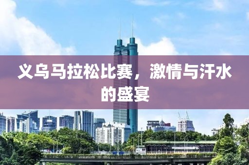 义乌马拉松比赛，激情与汗水的盛宴