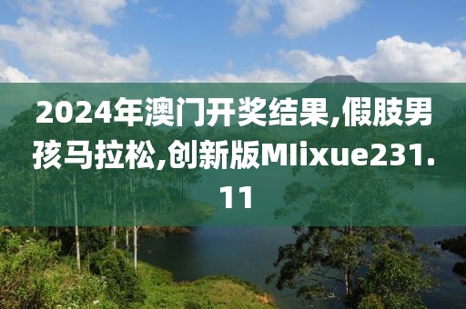2024年澳门开奖结果,假肢男孩马拉松,创新版MIixue231.11