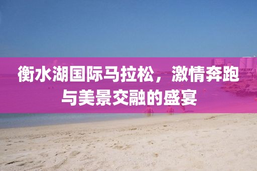 衡水湖国际马拉松，激情奔跑与美景交融的盛宴