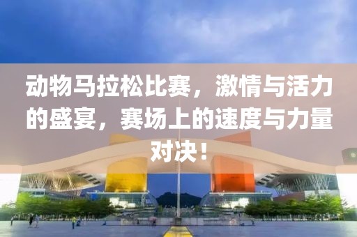 动物马拉松比赛，激情与活力的盛宴，赛场上的速度与力量对决！