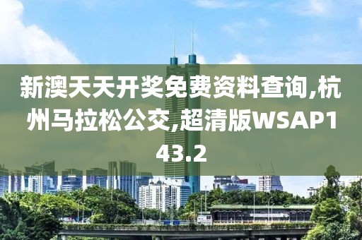 新澳天天开奖免费资料查询,杭州马拉松公交,超清版WSAP143.2
