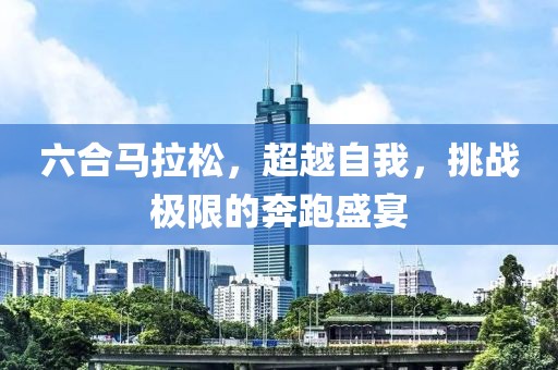 六合马拉松，超越自我，挑战极限的奔跑盛宴