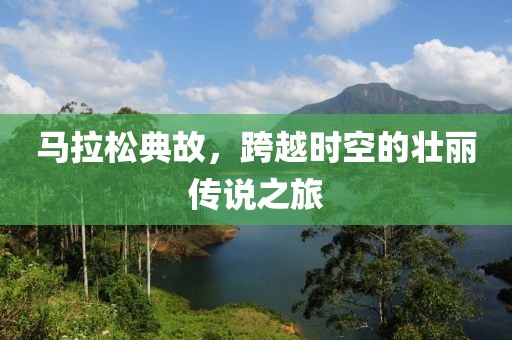 马拉松典故，跨越时空的壮丽传说之旅