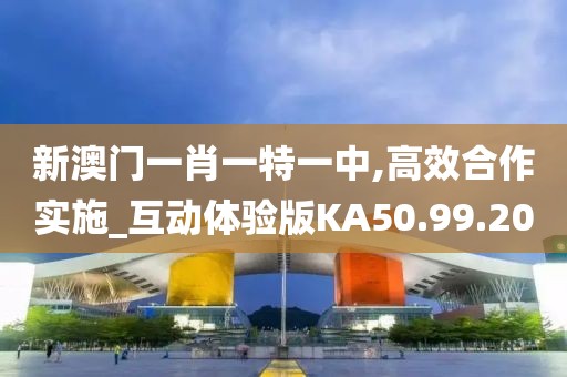 新澳门一肖一特一中,高效合作实施_互动体验版KA50.99.20