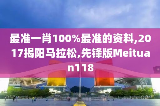 最准一肖100%最准的资料,2017揭阳马拉松,先锋版Meituan118