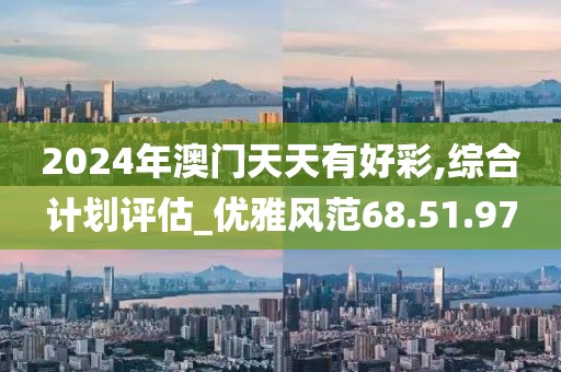 2024年澳门天天有好彩,综合计划评估_优雅风范68.51.97