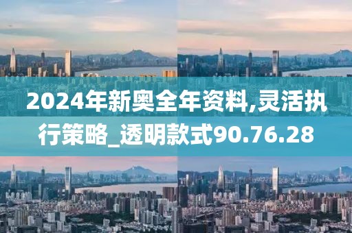 2024年新奥全年资料,灵活执行策略_透明款式90.76.28