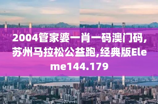 2004管家婆一肖一码澳门码,苏州马拉松公益跑,经典版Eleme144.179