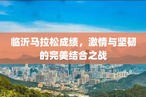 临沂马拉松成绩，激情与坚韧的完美结合之战