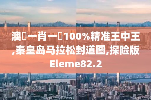 澳門一肖一碼100%精准王中王,秦皇岛马拉松封道图,探险版Eleme82.2