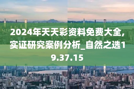 2024年天天彩资料免费大全,实证研究案例分析_自然之选19.37.15